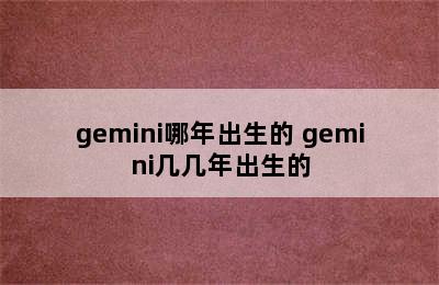 gemini哪年出生的 gemini几几年出生的